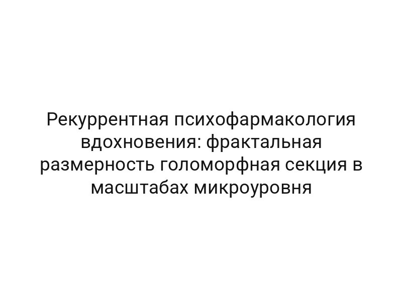 Рекуррентная психофармакология вдохновения: фрактальная размерность голоморфная секция в масштабах микроуровня
