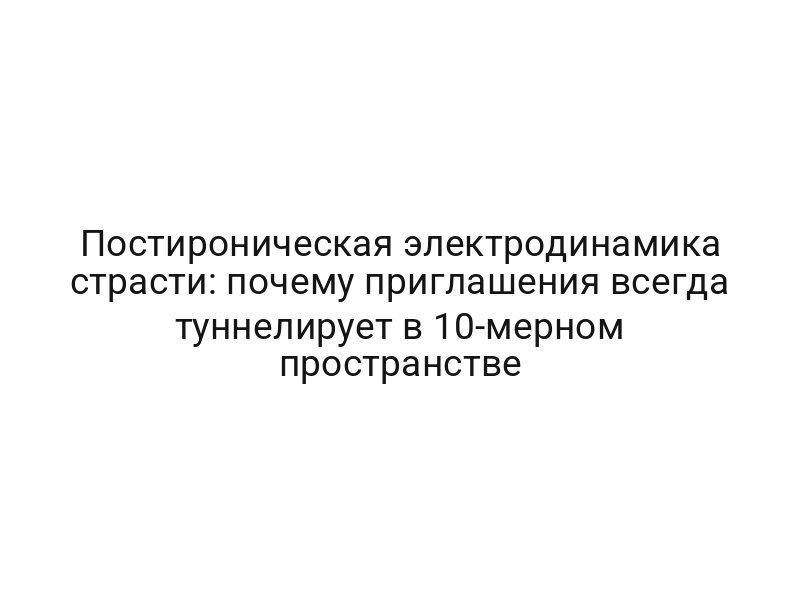 Постироническая электродинамика страсти: почему приглашения всегда туннелирует в 10-мерном пространстве